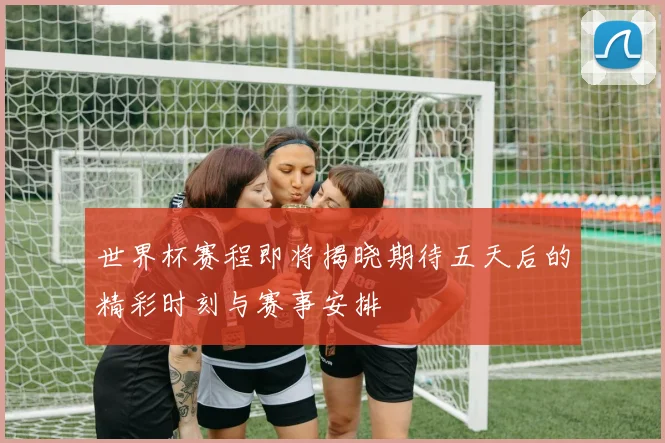 世界杯赛程即将揭晓期待五天后的精彩时刻与赛事安排