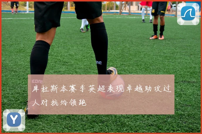 库杜斯本赛季英超表现卓越助攻过人对抗均领跑