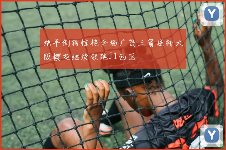 绝平倒钩惊艳全场广岛三箭逆转大阪樱花继续领跑J1西区