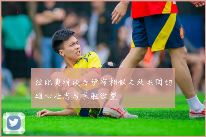 拉比奥特谈与伊布相似之处共同的雄心壮志与求胜欲望