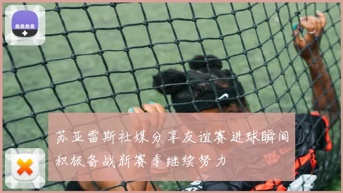 苏亚雷斯社媒分享友谊赛进球瞬间积极备战新赛季继续努力