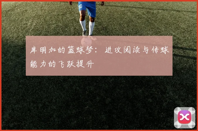 库明加的篮球梦：进攻阅读与传球能力的飞跃提升