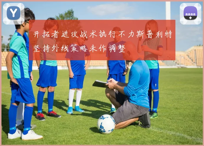 开拓者进攻战术执行不力斯普利特坚持外线策略未作调整