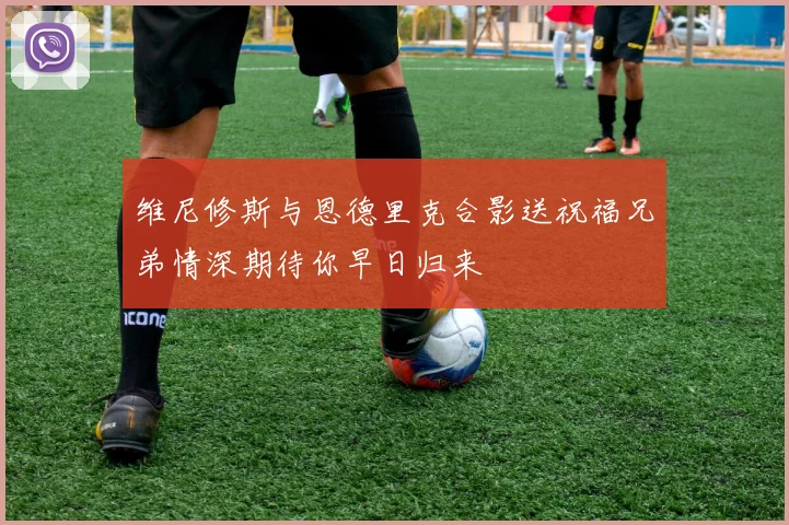 维尼修斯与恩德里克合影送祝福兄弟情深期待你早日归来