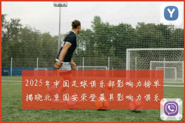 2025年中国足球俱乐部影响力榜单揭晓北京国安荣登最具影响力俱乐部榜首