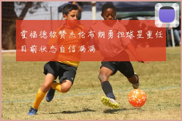 霍福德称赞杰伦布朗勇担球星重任目前状态自信满满