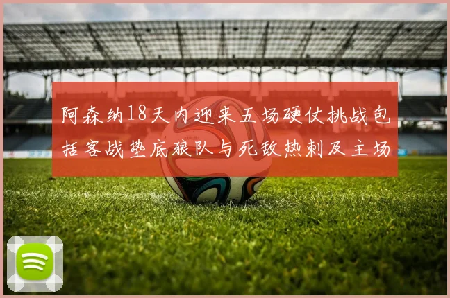 阿森纳18天内迎来五场硬仗挑战包括客战垫底狼队与死敌热刺及主场对阵车子