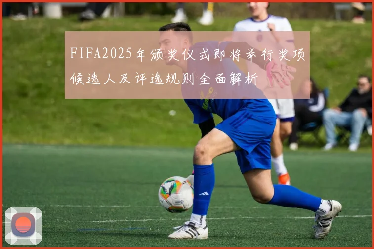 FIFA2025年颁奖仪式即将举行奖项候选人及评选规则全面解析
