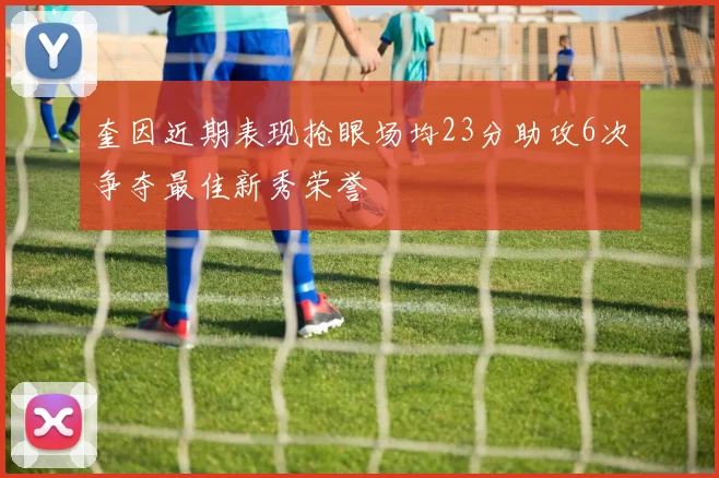 奎因近期表现抢眼场均23分助攻6次争夺最佳新秀荣誉