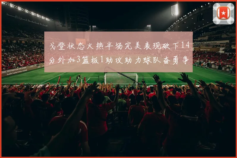 戈登状态火热半场完美表现砍下14分外加3篮板1助攻助力球队奋勇争先