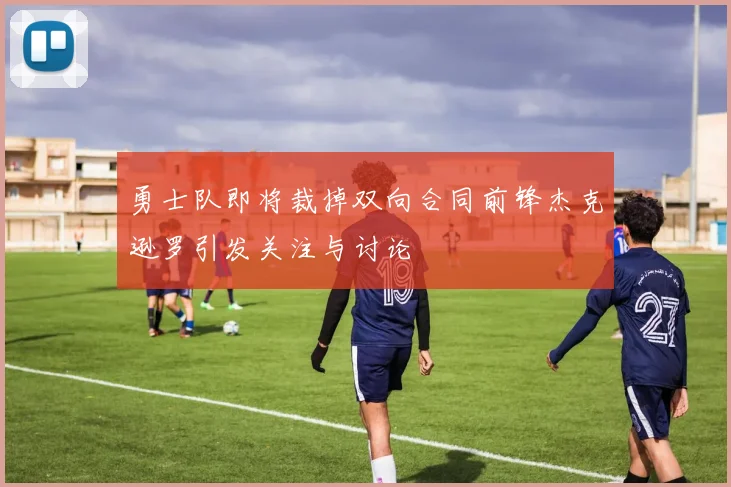勇士队即将裁掉双向合同前锋杰克逊罗引发关注与讨论