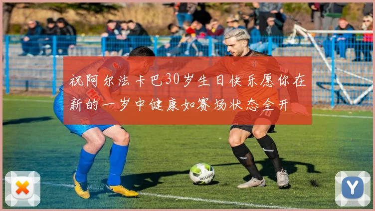 祝阿尔法卡巴30岁生日快乐愿你在新的一岁中健康如赛场状态全开