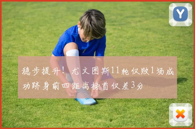 稳步提升！尤文图斯11轮仅败1场成功跻身前四距离榜首仅差3分