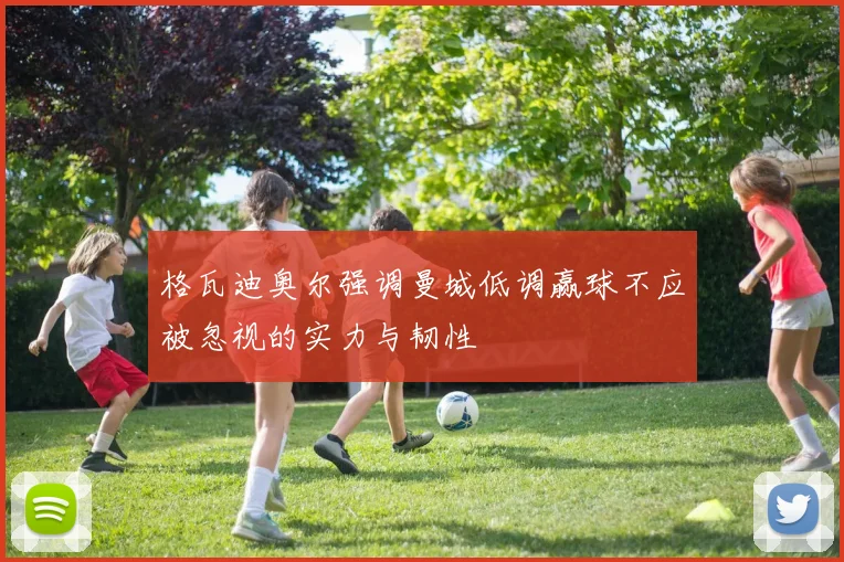 格瓦迪奥尔强调曼城低调赢球不应被忽视的实力与韧性
