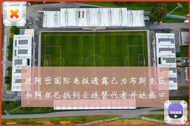 迈阿密国际老板透露已为布斯克茨和阿尔巴找到合适替代者并达成口头协议