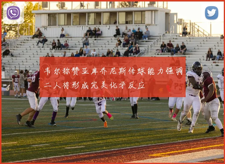 韦尔称赞亚库乔尼斯传球能力强调二人将形成完美化学反应