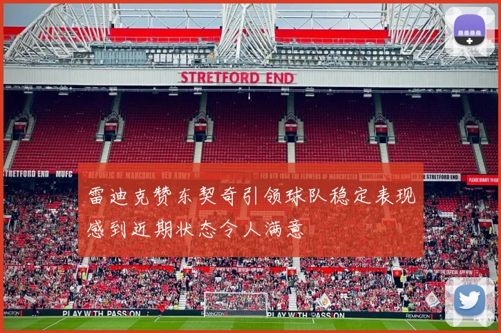 雷迪克赞东契奇引领球队稳定表现感到近期状态令人满意