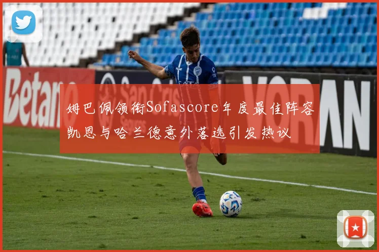 姆巴佩领衔Sofascore年度最佳阵容凯恩与哈兰德意外落选引发热议