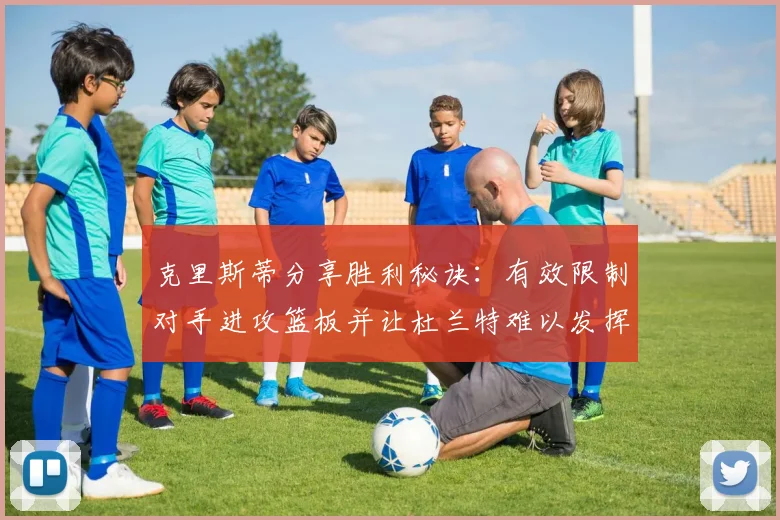 克里斯蒂分享胜利秘诀：有效限制对手进攻篮板并让杜兰特难以发挥
