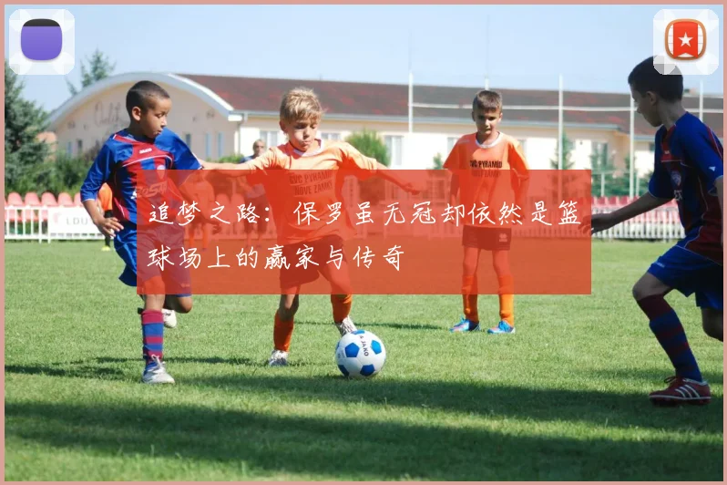 追梦之路：保罗虽无冠却依然是篮球场上的赢家与传奇