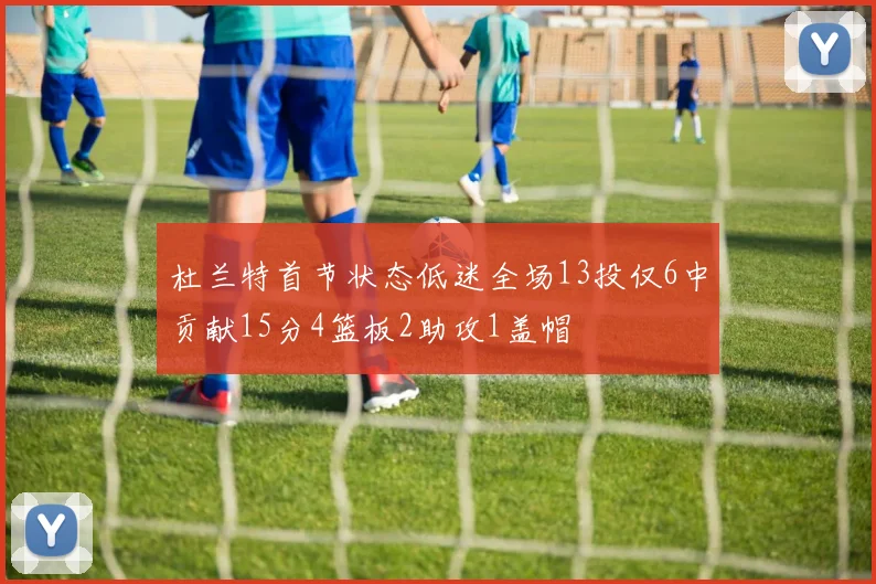 杜兰特首节状态低迷全场13投仅6中贡献15分4篮板2助攻1盖帽