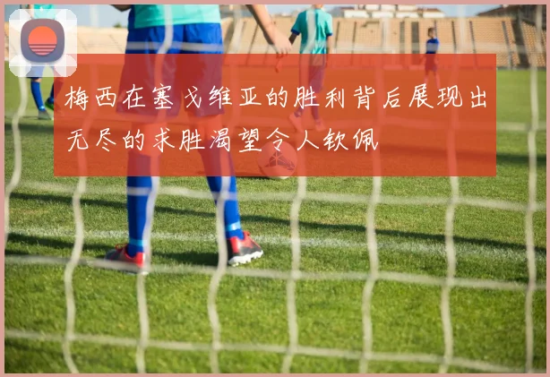 梅西在塞戈维亚的胜利背后展现出无尽的求胜渴望令人钦佩