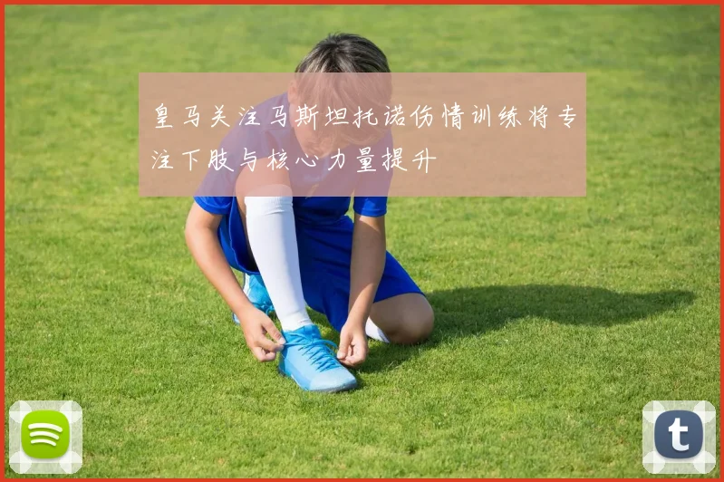 皇马关注马斯坦托诺伤情训练将专注下肢与核心力量提升