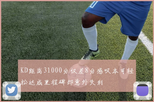 KD距离31000分仅差8分感叹本可轻松达成里程碑却意外失利