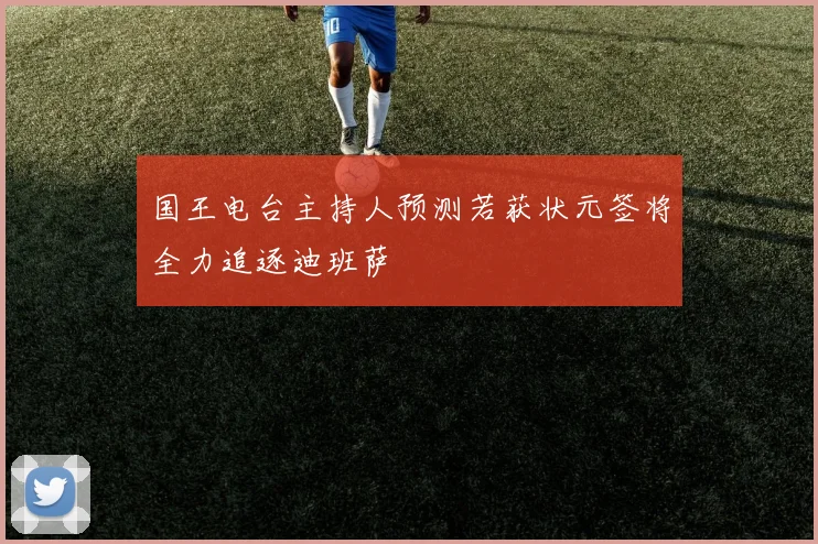 国王电台主持人预测若获状元签将全力追逐迪班萨