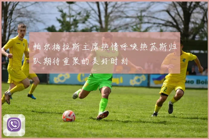 帕尔梅拉斯主席热情呼唤热苏斯归队期待重聚的美好时刻