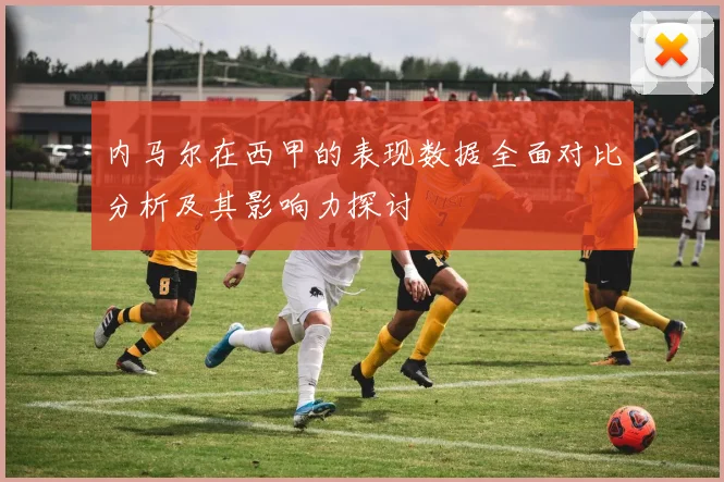 内马尔在西甲的表现数据全面对比分析及其影响力探讨