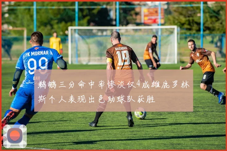 鹈鹕三分命中率惨淡仅4成雄鹿罗林斯个人表现出色助球队获胜