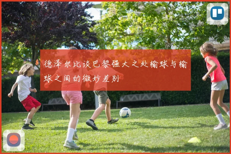 德泽尔比谈巴黎强大之处输球与输球之间的微妙差别