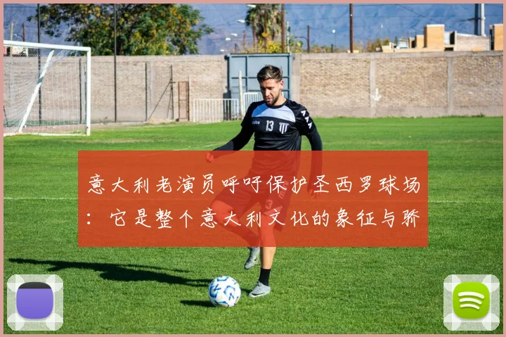 意大利老演员呼吁保护圣西罗球场：它是整个意大利文化的象征与骄傲