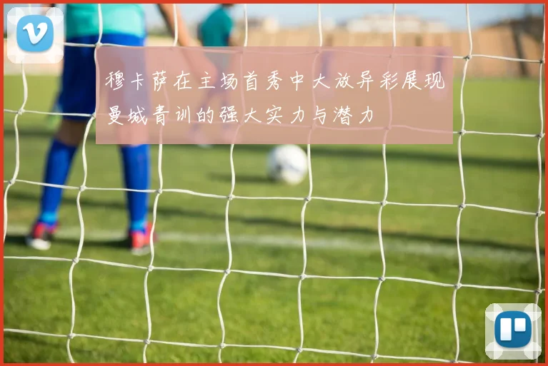 穆卡萨在主场首秀中大放异彩展现曼城青训的强大实力与潜力