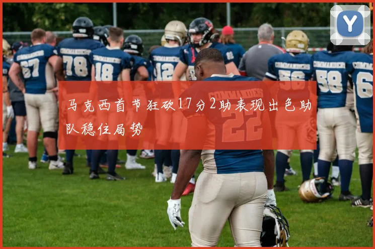 马克西首节狂砍17分2助表现出色助队稳住局势