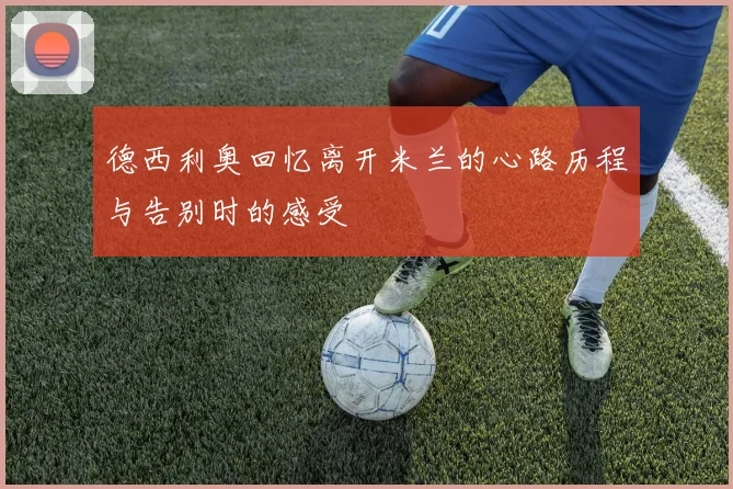 德西利奥回忆离开米兰的心路历程与告别时的感受