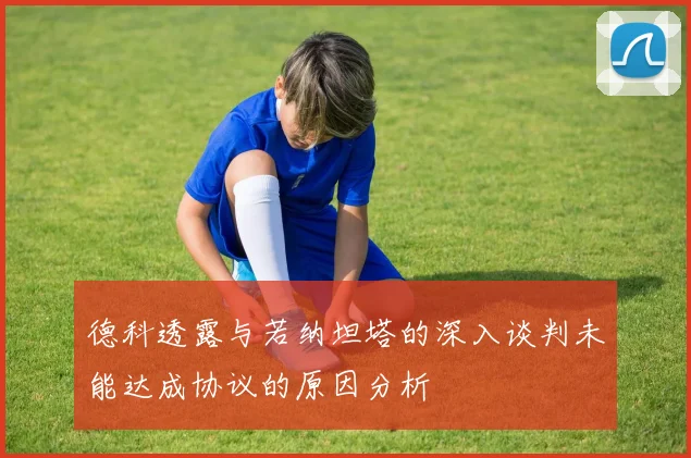 德科透露与若纳坦塔的深入谈判未能达成协议的原因分析