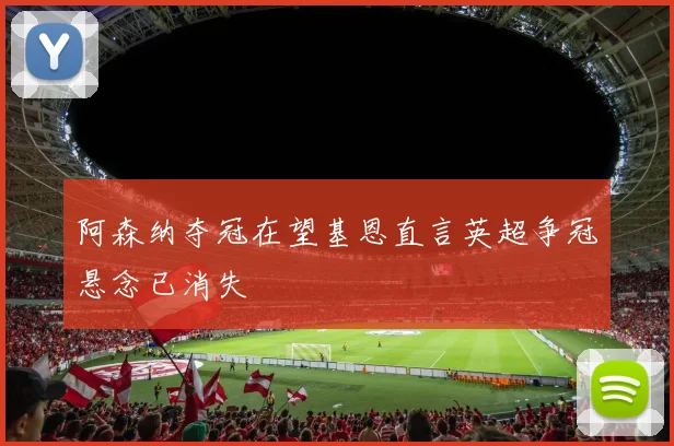 阿森纳夺冠在望基恩直言英超争冠悬念已消失