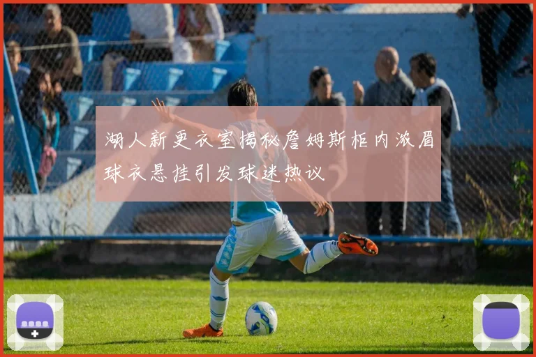 湖人新更衣室揭秘詹姆斯柜内浓眉球衣悬挂引发球迷热议