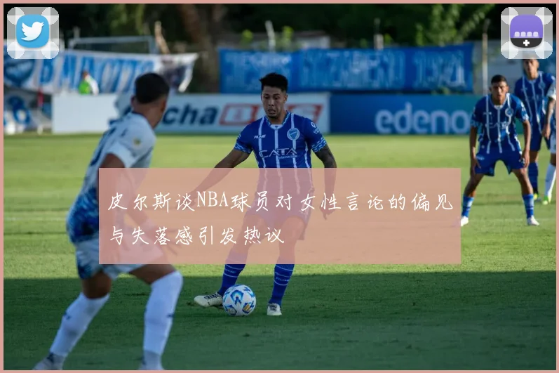 皮尔斯谈NBA球员对女性言论的偏见与失落感引发热议