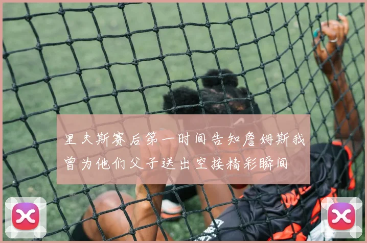 里夫斯赛后第一时间告知詹姆斯我曾为他们父子送出空接精彩瞬间
