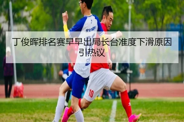 丁俊晖排名赛早早出局长台准度下滑原因引热议 - dafabet