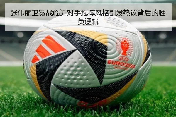 张伟丽卫冕战临近对手抱摔风格引发热议背后的胜负逻辑